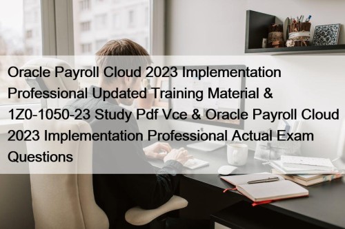 Oracle Payroll Cloud 2023 Implementation Professional Updated Training Material & 1Z0-1050-23 Study Pdf Vce & Oracle Payroll Cloud 2023 Implementation Professional Actual Exam Questions