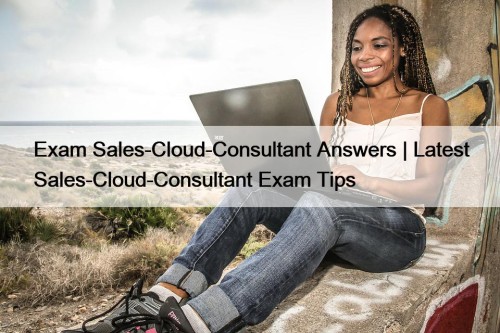 Exam Sales-Cloud-Consultant Answers | Latest Sales-Cloud-Consultant Exam Tips