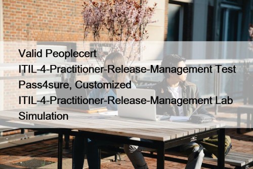 Valid Peoplecert ITIL-4-Practitioner-Release-Management Test Pass4sure, Customized ITIL-4-Practitioner-Release-Management Lab Simulation