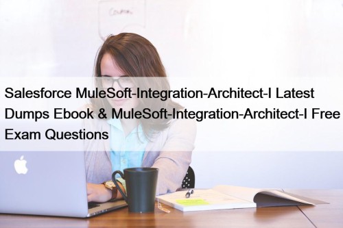 Salesforce MuleSoft-Integration-Architect-I Latest Dumps Ebook & MuleSoft-Integration-Architect-I Free Exam Questions