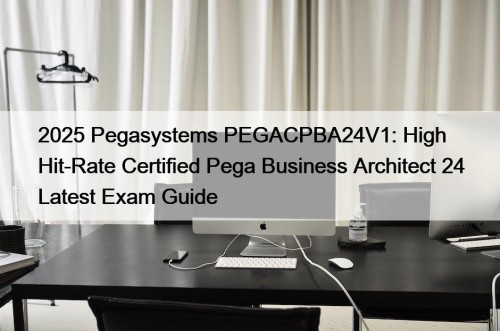 2025 Pegasystems PEGACPBA24V1: High Hit-Rate Certified Pega Business Architect 24 Latest Exam Guide
