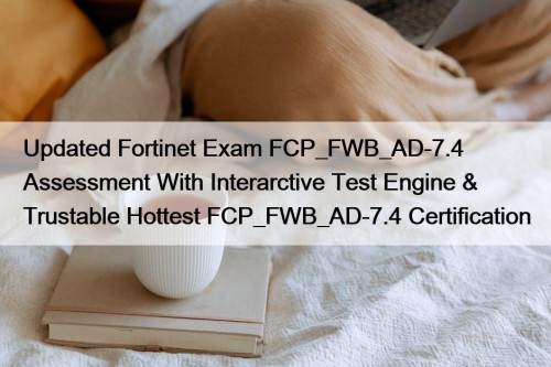 Updated Fortinet Exam FCP_FWB_AD-7.4 Assessment With Interarctive Test Engine & Trustable Hottest FCP_FWB_AD-7.4 Certification
