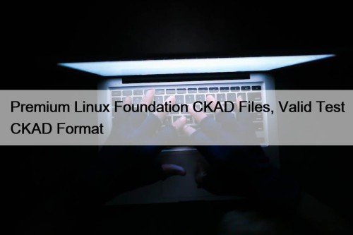Premium Linux Foundation CKAD Files, Valid Test CKAD Format