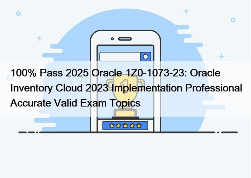 100% Pass 2025 Oracle 1Z0-1073-23: Oracle Inventory Cloud 2023 Implementation Professional Accurate Valid Exam Topics