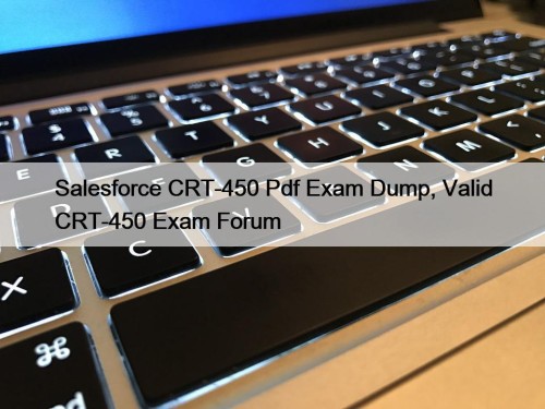 Salesforce CRT-450 Pdf Exam Dump, Valid CRT-450 Exam Forum