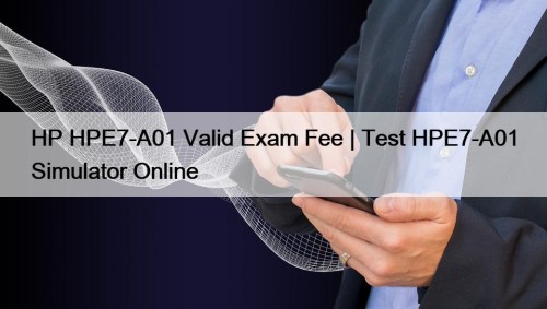 HP HPE7-A01 Valid Exam Fee | Test HPE7-A01 Simulator Online
