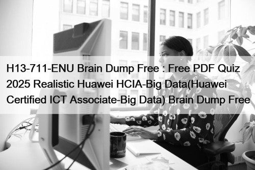 H13-711-ENU Brain Dump Free : Free PDF Quiz 2025 Realistic Huawei HCIA-Big Data(Huawei Certified ICT Associate-Big Data) Brain Dump Free