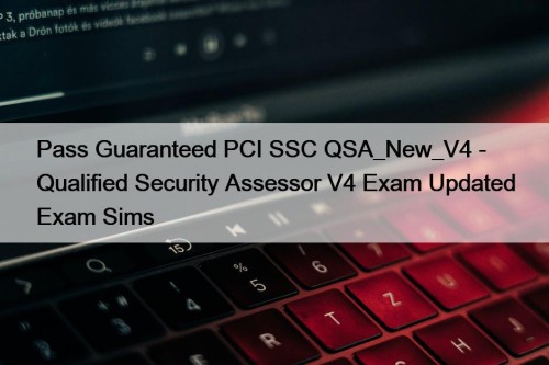 Pass Guaranteed PCI SSC QSA_New_V4 - Qualified Security Assessor V4 Exam Updated Exam Sims