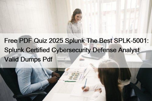 Free PDF Quiz 2025 Splunk The Best SPLK-5001: Splunk Certified Cybersecurity Defense Analyst Valid Dumps Pdf