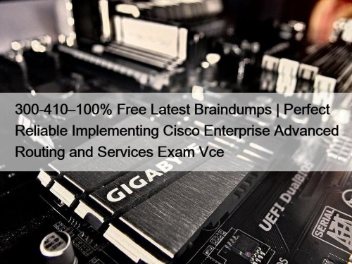 300-410–100% Free Latest Braindumps | Perfect Reliable Implementing Cisco Enterprise Advanced Routing and Services Exam Vce