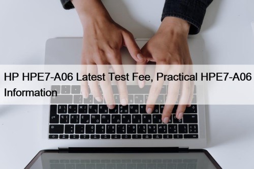 HP HPE7-A06 Latest Test Fee, Practical HPE7-A06 Information