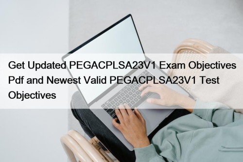 Get Updated PEGACPLSA23V1 Exam Objectives Pdf and Newest Valid PEGACPLSA23V1 Test Objectives
