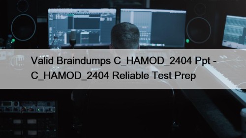 Valid Braindumps C_HAMOD_2404 Ppt - C_HAMOD_2404 Reliable Test Prep