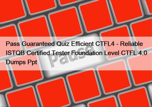 Pass Guaranteed Quiz Efficient CTFL4 - Reliable ISTQB Certified Tester Foundation Level CTFL 4.0 Dumps Ppt