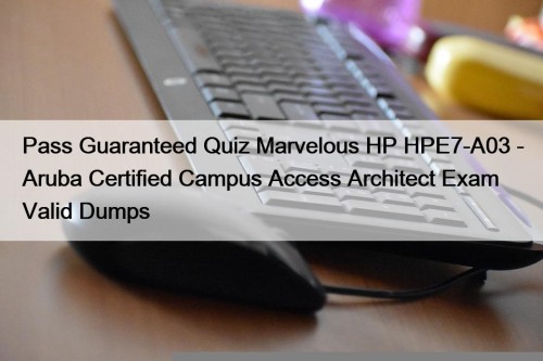 Pass Guaranteed Quiz Marvelous HP HPE7-A03 - Aruba Certified Campus Access Architect Exam Valid Dumps