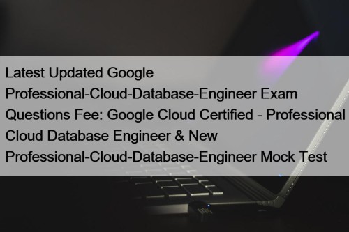 Latest Updated Google Professional-Cloud-Database-Engineer Exam Questions Fee: Google Cloud Certified - Professional Cloud Database Engineer & New Professional-Cloud-Database-Engineer Mock Test