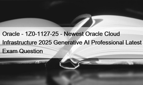 Oracle - 1Z0-1127-25 - Newest Oracle Cloud Infrastructure 2025 Generative AI Professional Latest Exam Question